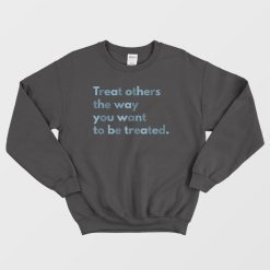 Treat Others The Way You Want To Be Treated Sweatshirt