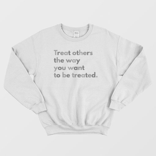 Treat Others The Way You Want To Be Treated Sweatshirt