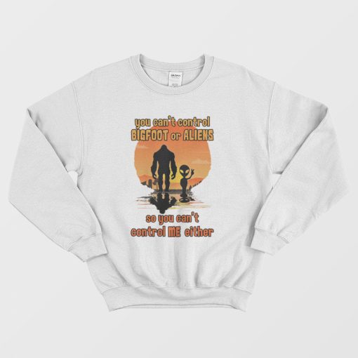 You Can't Control Bigfoot Or Aliens So You Can't Control Me Sweatshirt