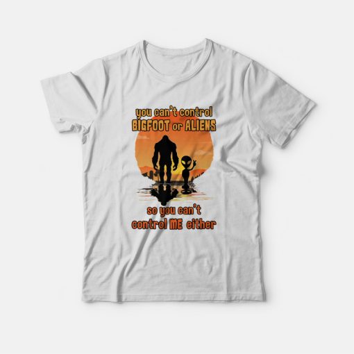 You Can't Control Bigfoot Or Aliens So You Can't Control Me Either T-shirt