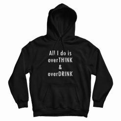 All I Do Is Overthink and Overdrink Hoodie
