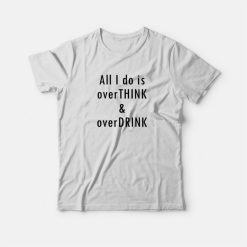 All I Do Is Overthink and Overdrink T-shirt