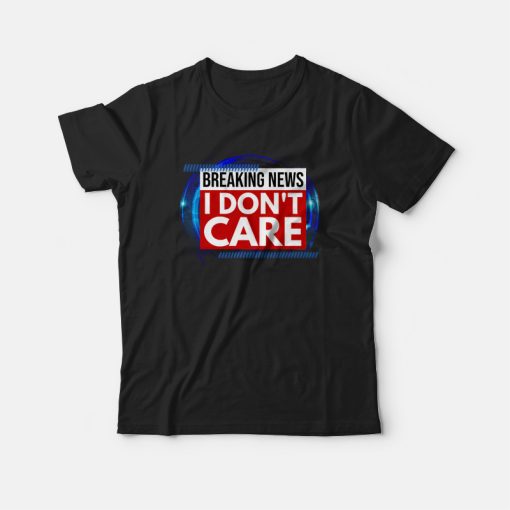 Breaking News I Don't Care T-shirt