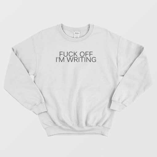 Fuck Off I'm Writing Sweatshirt
