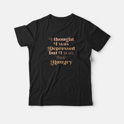 I Thought I Was Depressed But I Was Just Hungry T-shirt