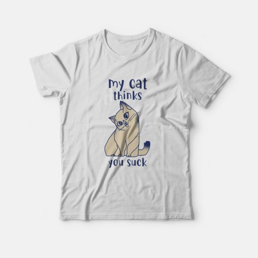 My Cat Thinks You Suck T-shirt