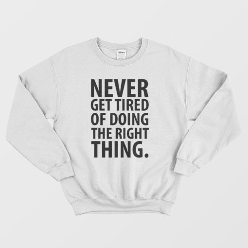 Never Get Tired Of Doing The Right Thing Sweatshirt