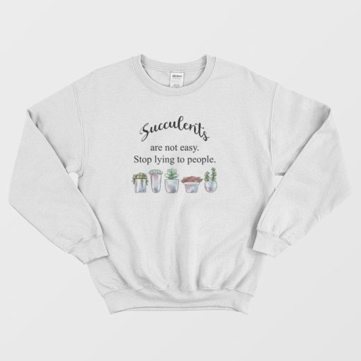 Succulents Are Not Easy Stop Lying To People Sweatshirt