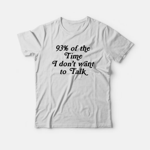 93% Of The Time I Dont Want To Talk T-shirt