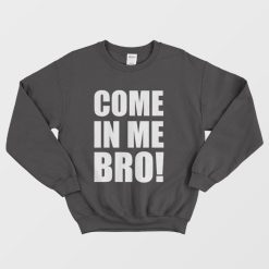 Come In Me Bro Sweatshirt