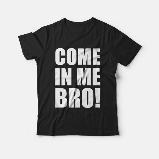 Come In Me Bro T-shirt