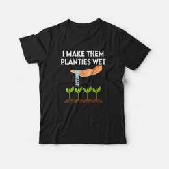 I Make Them Planties Wet T-shirt