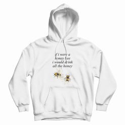 If I Were A Honey Bee I Would Drink All The Honey Hoodie