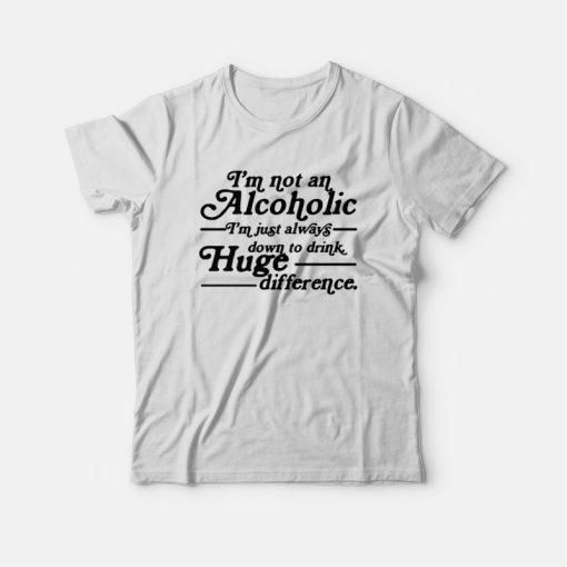 I'm Not An Alcoholic I'm Just Always Down To Drink T-shirt