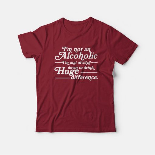 I'm Not An Alcoholic I'm Just Always Down To Drink T-shirt