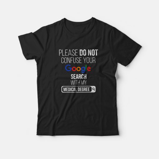 Please Don't Confuse Your Google Search With My Medical Degree T-shirt