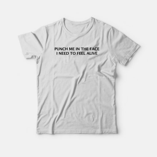 Punch Me In The Face I Need To Feel Alive T-shirt