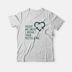 Reuse Me Until I Break Then Recycle Me T-shirt