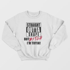 Straight Outta Shape But Bitch I'm Tryin Sweatshirt