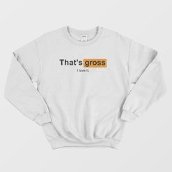 That's Gross I Love It Sweatshirt