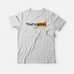 That's Gross I Love It T-shirt
