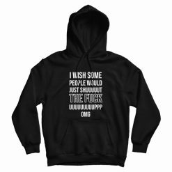 I Wish Some People Would Just Shut The Fuck Up Hoodie