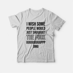 I Wish Some People Would Just Shut The Fuck Up T-shirt