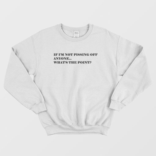 If I'm Not Pissing Off Anyone What's The Point Sweatshirt