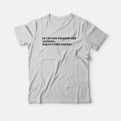 If I'm Not Pissing Off Anyone What's The Point T-shirt