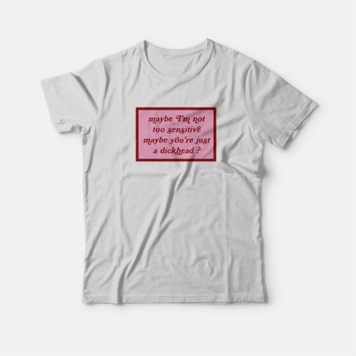 Maybe I’m Not Too Sensitive Maybe You’re Just A Dickhead T-shirt