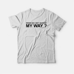 When Do I Get To Do It My Way T-shirt