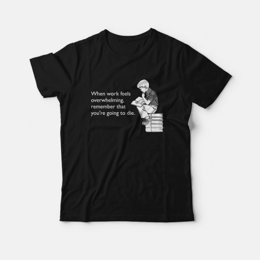 When Work Feels Overwhelming Remember That You're Going To Die T-shirt