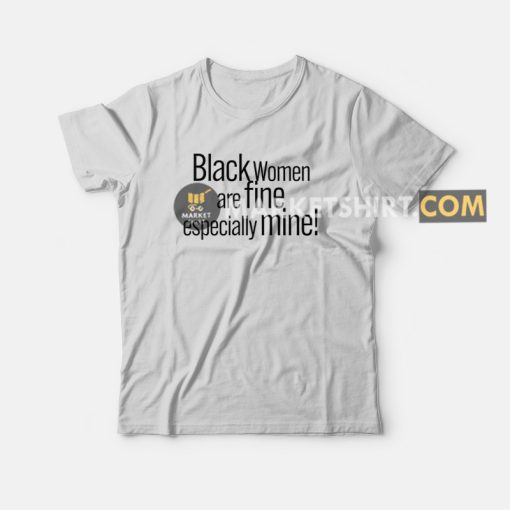 Black Women Are Fine Especially Mine T-shirt