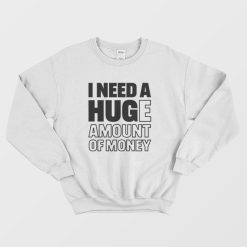 I Need A Huge Amount Of Money Sweatshirt Funny