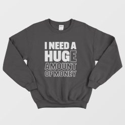 I Need A Huge Amount Of Money Sweatshirt Funny