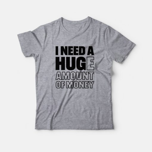 I Need A Huge Amount Of Money T-shirt Funny