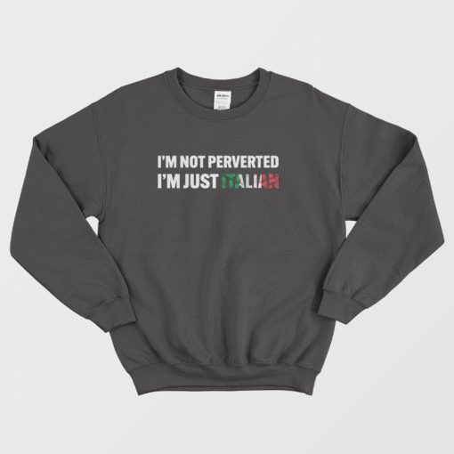 I'm Not Perverted I'm Just Italian Sweatshirt