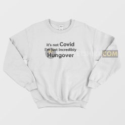 It's Not Covid I'm Just Incredibly Hungover Sweatshirt