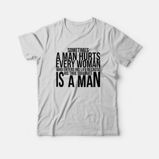 Sometimes A Man Hurts Every Woman Who Enters His Life Because His True Soulmate Is A Man T-shirt