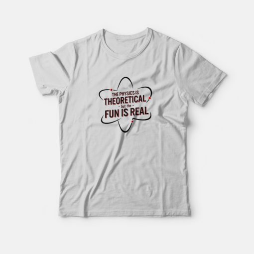 The Physics Is Theoretical But The Fun Is Real T-shirt