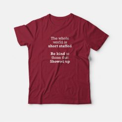 The Whole World Is Short Staffed Be Kind To Those That Showed Up T-shirt