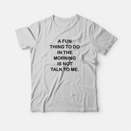 A Fun Thing To Do In The Morning Is Not Talk To Me T-shirt