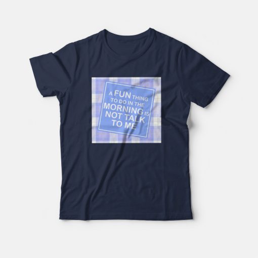 A Fun Thing To Do In The Morning Is Not Talk To Me T-shirt Funny