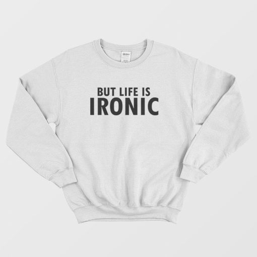 But Life Is Ironic Sweatshirt