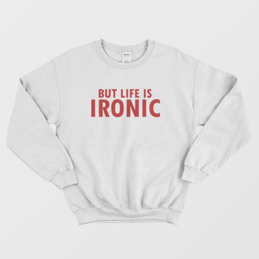 But Life Is Ironic Sweatshirt