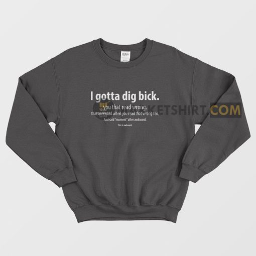 I Gotta Dig Bick You That Read Wrong That Awkward When You Read That Wrong Too Sweatshirt