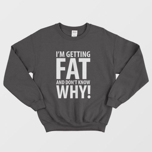 I'm Getting Fat and Don't Know Why Sweatshirt