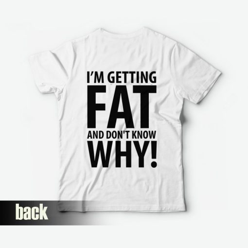 I'm Getting Fat and Don't Know Why T-shirt