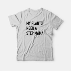 My Plants Need A Step Mama T-shirt