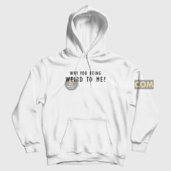 Why You Being Weird To Me Hoodie